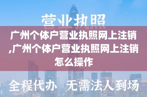 广州个体户营业执照网上注销,广州个体户营业执照网上注销怎么操作