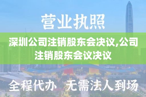 深圳公司注销股东会决议,公司注销股东会议决议